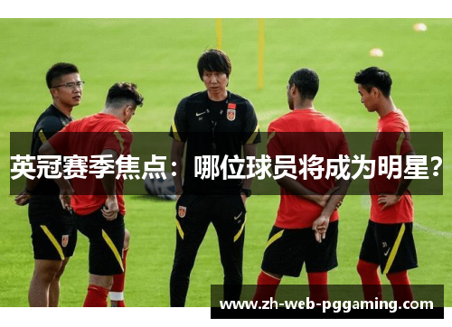 英冠赛季焦点：哪位球员将成为明星？