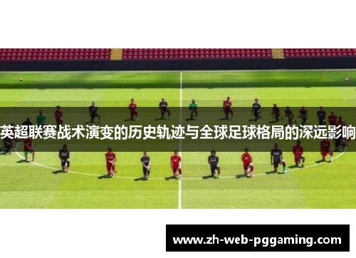 英超联赛战术演变的历史轨迹与全球足球格局的深远影响 英超联赛战术演变的历史轨迹与全球足球格局的深远影响