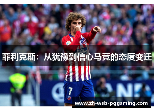 菲利克斯:从犹豫到信心马竞的态度变迁 菲利克斯:从犹豫到信心马竞的态度变迁