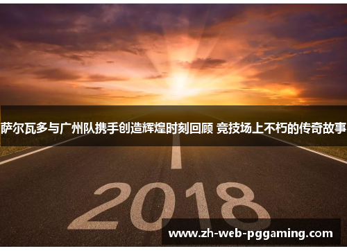 萨尔瓦多与广州队携手创造辉煌时刻回顾 竞技场上不朽的传奇故事 萨尔瓦多与广州队携手创造辉煌时刻回顾 竞技场上不朽的传奇故事