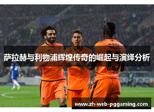 萨拉赫与利物浦辉煌传奇的崛起与演绎分析 萨拉赫与利物浦辉煌传奇的崛起与演绎分析