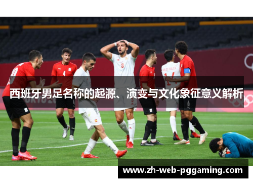西班牙男足名称的起源、演变与文化象征意义解析 西班牙男足名称的起源、演变与文化象征意义解析