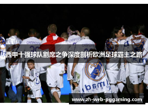 西甲十强球队割席之争深度剖析欧洲足球霸主之路 西甲十强球队割席之争深度剖析欧洲足球霸主之路
