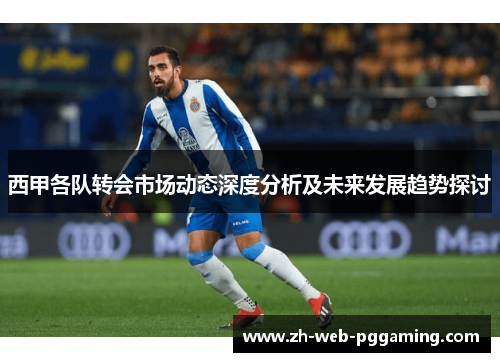西甲各队转会市场动态深度分析及未来发展趋势探讨 西甲各队转会市场动态深度分析及未来发展趋势探讨