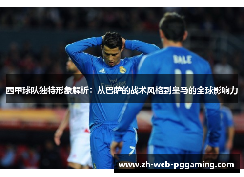 西甲球队独特形象解析:从巴萨的战术风格到皇马的全球影响力 西甲球队独特形象解析:从巴萨的战术风格到皇马的全球影响力