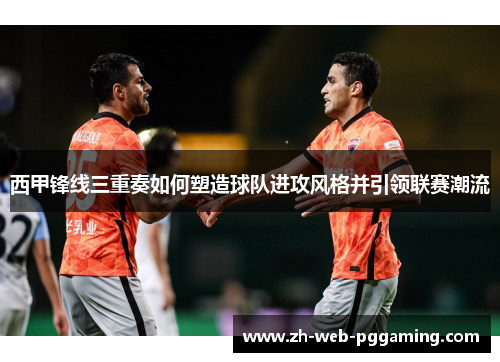 西甲锋线三重奏如何塑造球队进攻风格并引领联赛潮流 西甲锋线三重奏如何塑造球队进攻风格并引领联赛潮流