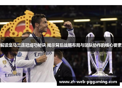 解读皇马三连冠成功秘诀 揭示背后战略布局与团队协作的核心要素 解读皇马三连冠成功秘诀 揭示背后战略布局与团队协作的核心要素