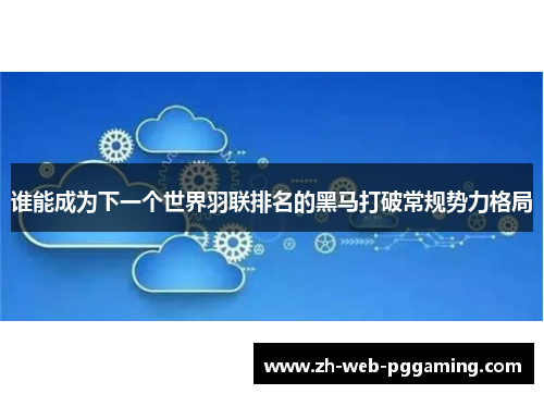 谁能成为下一个世界羽联排名的黑马打破常规势力格局 谁能成为下一个世界羽联排名的黑马打破常规势力格局