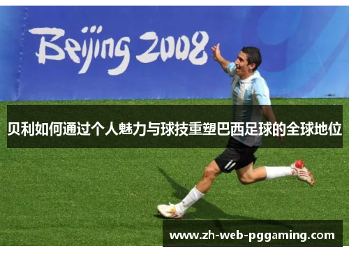 贝利如何通过个人魅力与球技重塑巴西足球的全球地位 贝利如何通过个人魅力与球技重塑巴西足球的全球地位