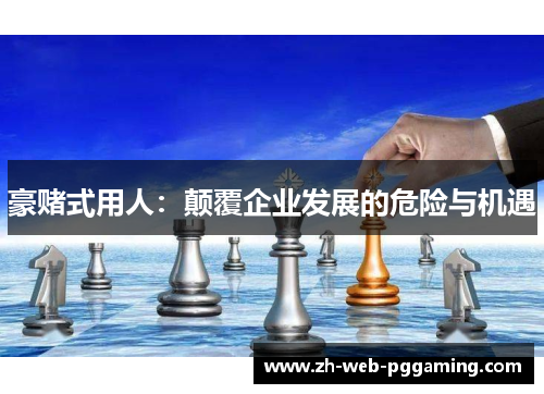 豪赌式用人:颠覆企业发展的危险与机遇 豪赌式用人:颠覆企业发展的危险与机遇