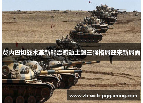 费内巴切战术革新能否撼动土超三强格局迎来新局面 费内巴切战术革新能否撼动土超三强格局迎来新局面