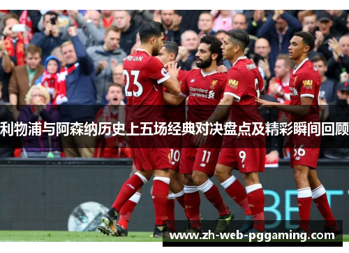 利物浦与阿森纳历史上五场经典对决盘点及精彩瞬间回顾