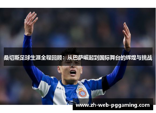 桑切斯足球生涯全程回顾:从巴萨崛起到国际舞台的辉煌与挑战 桑切斯足球生涯全程回顾:从巴萨崛起到国际舞台的辉煌与挑战