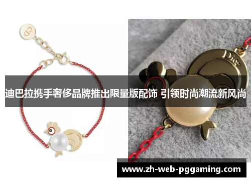 迪巴拉携手奢侈品牌推出限量版配饰 引领时尚潮流新风尚