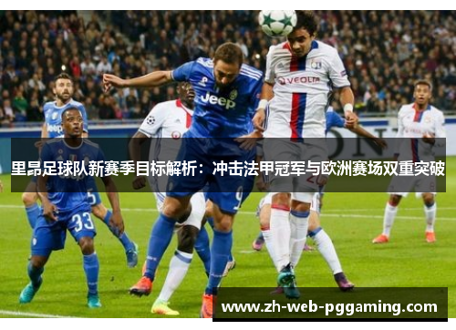 里昂足球队新赛季目标解析：冲击法甲冠军与欧洲赛场双重突破