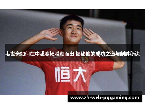 韦世豪如何在中超赛场脱颖而出 揭秘他的成功之道与制胜秘诀