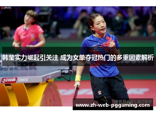 韩莹实力崛起引关注 成为女单夺冠热门的多重因素解析 韩莹实力崛起引关注 成为女单夺冠热门的多重因素解析