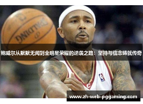 鲍威尔从默默无闻到全明星荣耀的逆袭之路:坚持与信念铸就传奇 鲍威尔从默默无闻到全明星荣耀的逆袭之路:坚持与信念铸就传奇