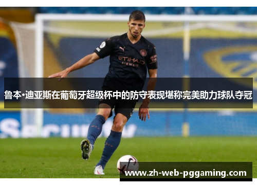 鲁本·迪亚斯在葡萄牙超级杯中的防守表现堪称完美助力球队夺冠 鲁本·迪亚斯在葡萄牙超级杯中的防守表现堪称完美助力球队夺冠