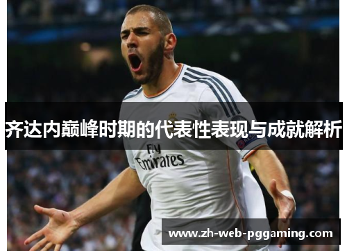 齐达内巅峰时期的代表性表现与成就解析 齐达内巅峰时期的代表性表现与成就解析