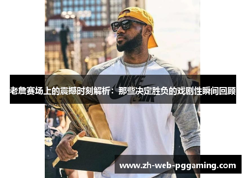 老詹赛场上的震撼时刻解析:那些决定胜负的戏剧性瞬间回顾 老詹赛场上的震撼时刻解析:那些决定胜负的戏剧性瞬间回顾