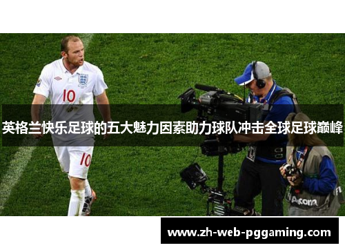 英格兰快乐足球的五大魅力因素助力球队冲击全球足球巅峰 英格兰快乐足球的五大魅力因素助力球队冲击全球足球巅峰