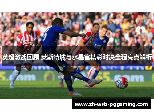 英超激战回顾 莱斯特城与水晶宫精彩对决全程亮点解析 英超激战回顾 莱斯特城与水晶宫精彩对决全程亮点解析