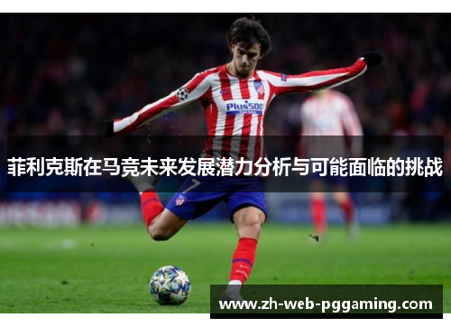 菲利克斯在马竞未来发展潜力分析与可能面临的挑战 菲利克斯在马竞未来发展潜力分析与可能面临的挑战
