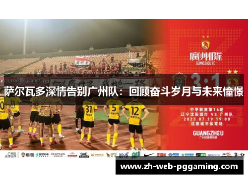 萨尔瓦多深情告别广州队:回顾奋斗岁月与未来憧憬 萨尔瓦多深情告别广州队:回顾奋斗岁月与未来憧憬