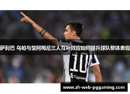 萨利巴 乌帕与楚阿梅尼三人互补效应如何提升球队整体表现