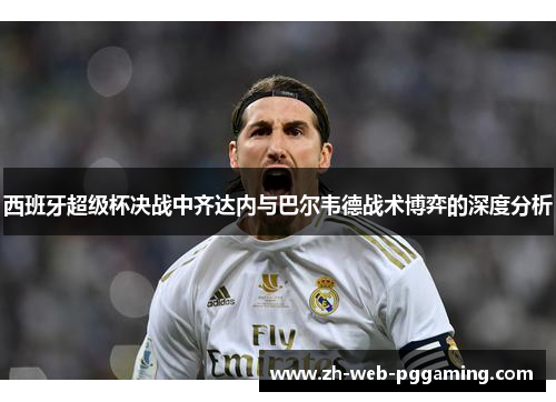 西班牙超级杯决战中齐达内与巴尔韦德战术博弈的深度分析