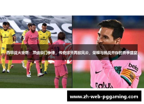 西甲战火重燃：顶级豪门争锋，传奇球员再掀风云，荣耀与挑战并存的赛季盛宴