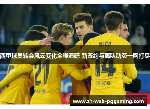 西甲球员转会风云变化全程追踪 新签约与离队动态一网打尽
