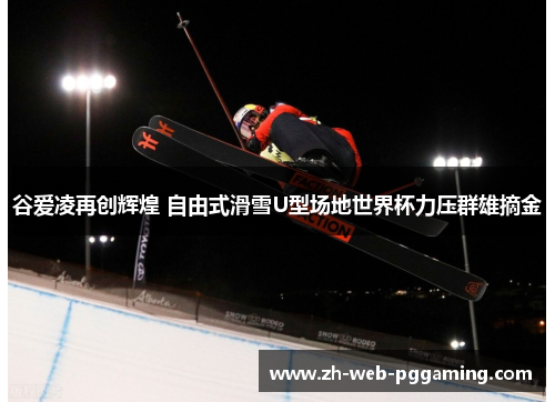 谷爱凌再创辉煌 自由式滑雪U型场地世界杯力压群雄摘金
