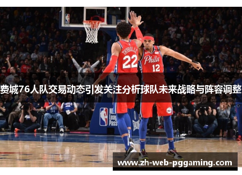 费城76人队交易动态引发关注分析球队未来战略与阵容调整