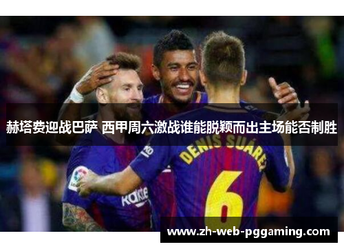赫塔费迎战巴萨 西甲周六激战谁能脱颖而出主场能否制胜 赫塔费迎战巴萨 西甲周六激战谁能脱颖而出主场能否制胜