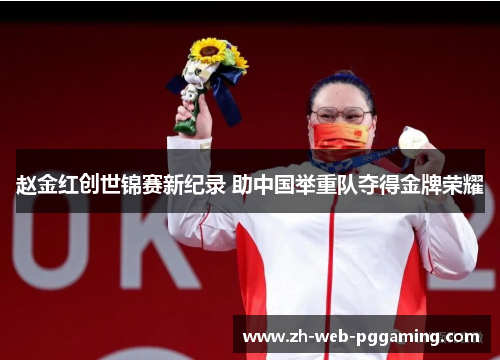 赵金红创世锦赛新纪录 助中国举重队夺得金牌荣耀 赵金红创世锦赛新纪录 助中国举重队夺得金牌荣耀