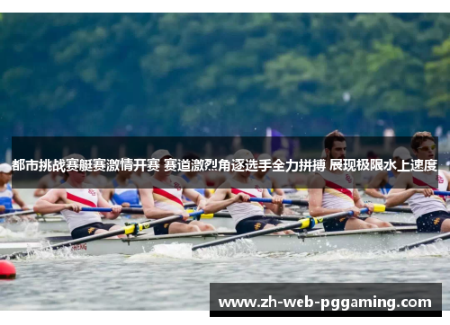都市挑战赛艇赛激情开赛 赛道激烈角逐选手全力拼搏 展现极限水上速度