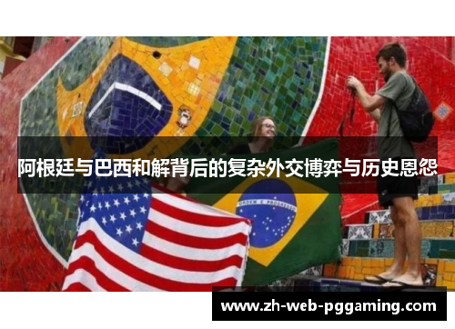 阿根廷与巴西和解背后的复杂外交博弈与历史恩怨