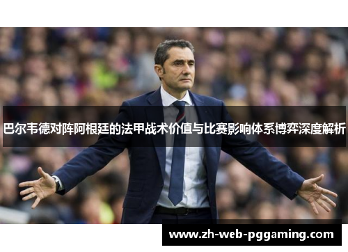 巴尔韦德对阵阿根廷的法甲战术价值与比赛影响体系博弈深度解析 巴尔韦德对阵阿根廷的法甲战术价值与比赛影响体系博弈深度解析