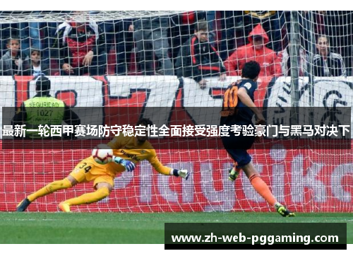 最新一轮西甲赛场防守稳定性全面接受强度考验豪门与黑马对决下