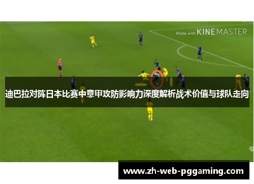 迪巴拉对阵日本比赛中意甲攻防影响力深度解析战术价值与球队走向