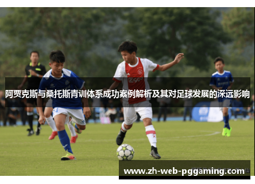阿贾克斯与桑托斯青训体系成功案例解析及其对足球发展的深远影响 阿贾克斯与桑托斯青训体系成功案例解析及其对足球发展的深远影响