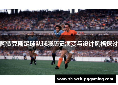 阿贾克斯足球队球服历史演变与设计风格探讨 阿贾克斯足球队球服历史演变与设计风格探讨