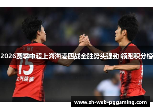 2026赛季中超上海海港四战全胜势头强劲 领跑积分榜