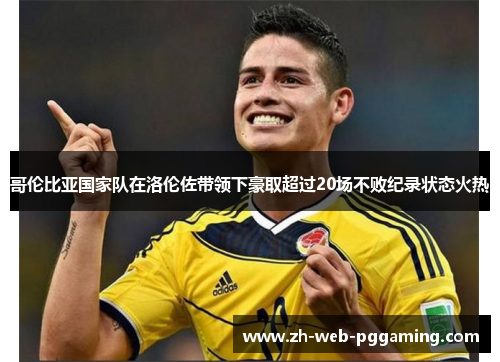 哥伦比亚国家队在洛伦佐带领下豪取超过20场不败纪录状态火热