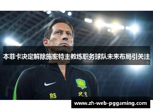 本菲卡决定解除施密特主教练职务球队未来布局引关注 本菲卡决定解除施密特主教练职务球队未来布局引关注