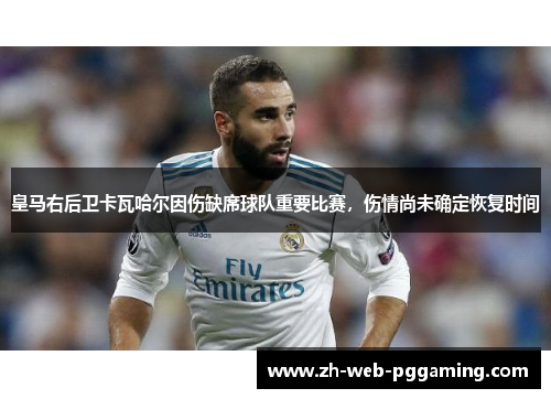 皇马右后卫卡瓦哈尔因伤缺席球队重要比赛,伤情尚未确定恢复时间 皇马右后卫卡瓦哈尔因伤缺席球队重要比赛,伤情尚未确定恢复时间