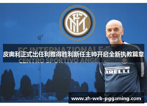 皮奥利正式出任利雅得胜利新任主帅开启全新执教篇章 皮奥利正式出任利雅得胜利新任主帅开启全新执教篇章