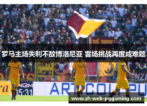 罗马主场失利不敌博洛尼亚 客场挑战再度成难题 罗马主场失利不敌博洛尼亚 客场挑战再度成难题